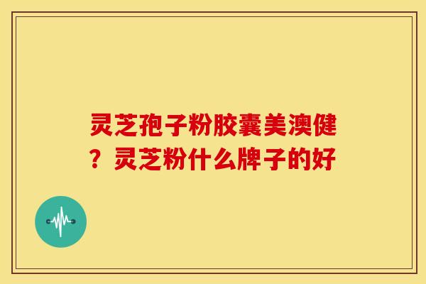 灵芝孢子粉胶囊美澳健？灵芝粉什么牌子的好