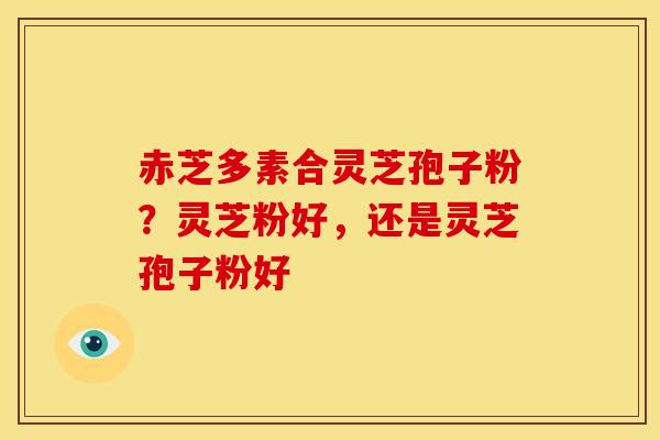 赤芝多素合灵芝孢子粉？灵芝粉好，还是灵芝孢子粉好