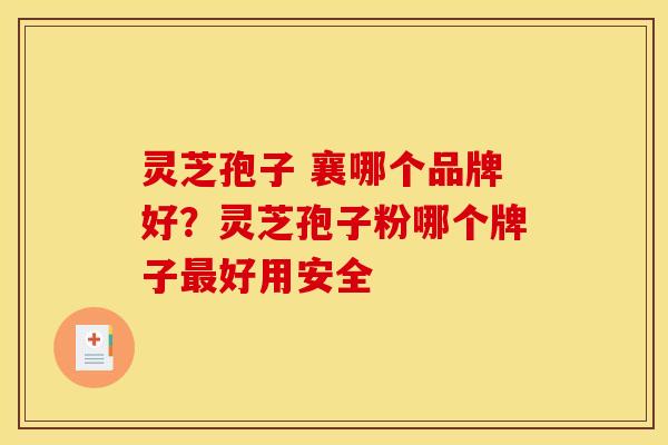 灵芝孢子 襄哪个品牌好?灵芝孢子粉哪个牌子最好用安全