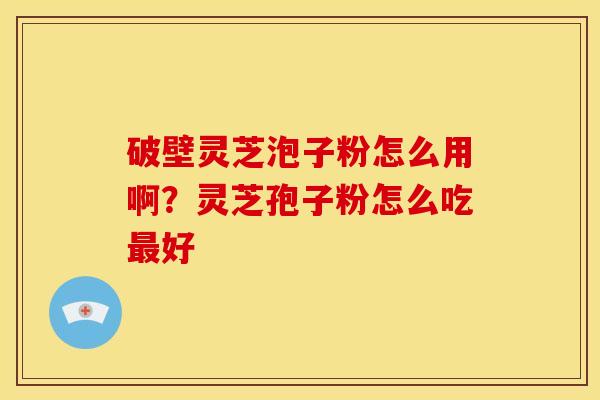 破壁灵芝泡子粉怎么用啊?灵芝孢子粉怎么吃最好