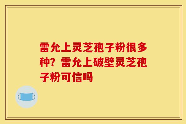 雷允上灵芝孢子粉很多种？雷允上破壁灵芝孢子粉可信吗
