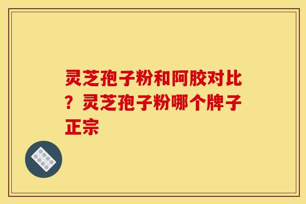 灵芝孢子粉和阿胶对比?灵芝孢子粉哪个牌子正宗