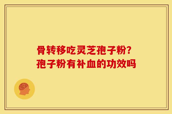 骨转移吃灵芝孢子粉?孢子粉有补血的功效吗