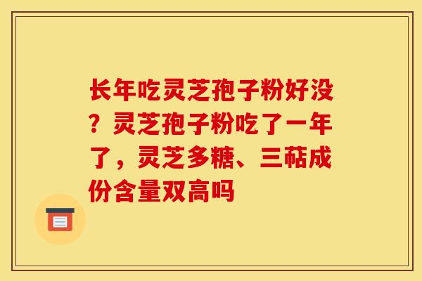 长年吃灵芝孢子粉好没？灵芝孢子粉吃了一年了，灵芝多糖、三萜成份含量双高吗