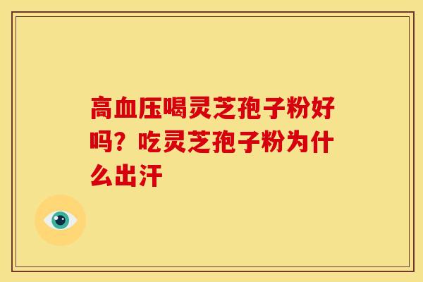 高血压喝灵芝孢子粉好吗?吃灵芝孢子粉为什么出汗