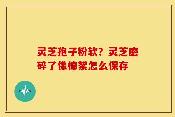 灵芝孢子粉软?灵芝磨碎了像棉絮怎么保存