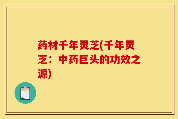 药材千年灵芝(千年灵芝:中药巨头的功效之源)