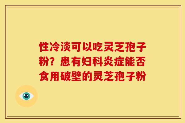 性冷淡可以吃灵芝孢子粉?患有妇科炎症能否食用破壁的灵芝孢子粉