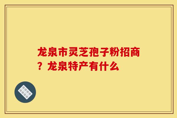 龙泉市灵芝孢子粉招商?龙泉特产有什么