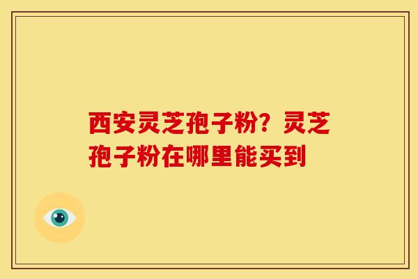西安灵芝孢子粉？灵芝孢子粉在哪里能买到