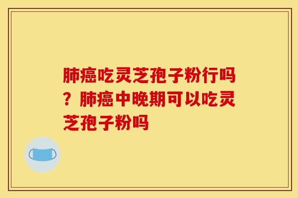 肺癌吃灵芝孢子粉行吗？肺癌中晚期可以吃灵芝孢子粉吗
