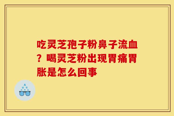 吃灵芝孢子粉鼻子流血?喝灵芝粉出现胃痛胃胀是怎么回事