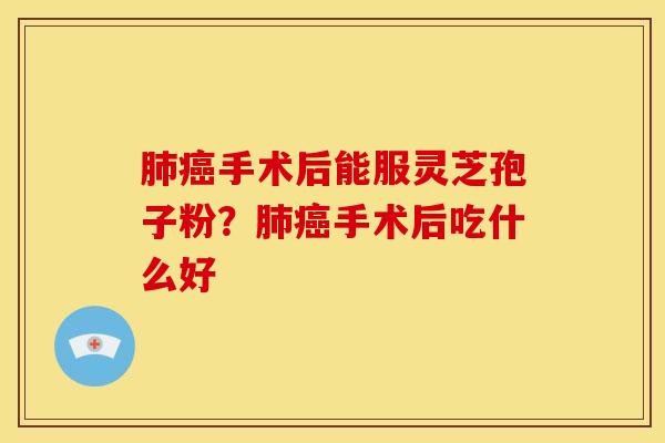 肺癌手术后能服灵芝孢子粉？肺癌手术后吃什么好