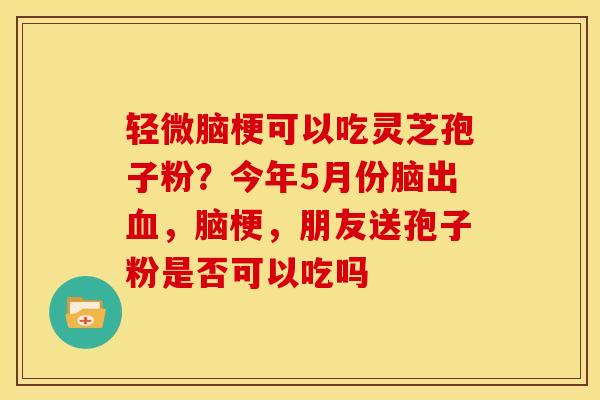轻微脑梗可以吃灵芝孢子粉?今年5月份脑出血,脑梗,朋友送孢子粉是否可以吃吗