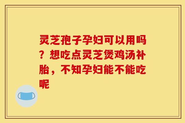 灵芝孢子孕妇可以用吗?想吃点灵芝煲鸡汤补胎,不知孕妇能不能吃呢