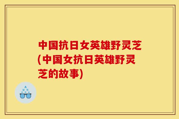 中国抗日女英雄野灵芝(中国女抗日英雄野灵芝的故事)