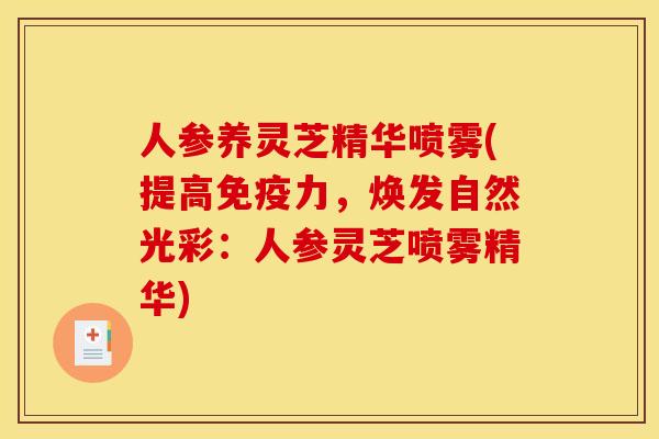 人参养灵芝精华喷雾(提高免疫力，焕发自然光彩：人参灵芝喷雾精华)