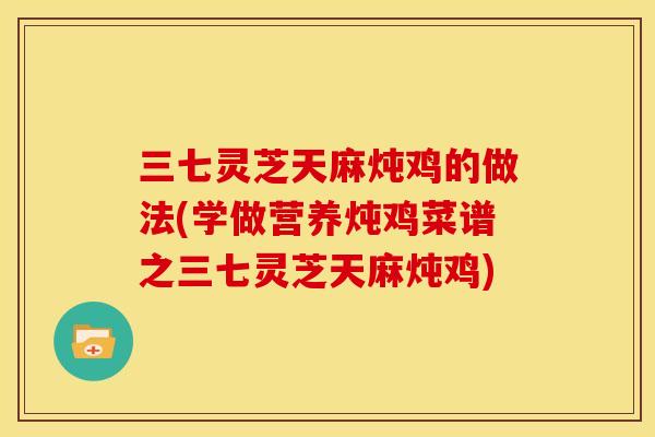 三七灵芝天麻炖鸡的做法(学做营养炖鸡菜谱之三七灵芝天麻炖鸡)