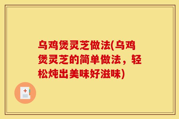 乌鸡煲灵芝做法(乌鸡煲灵芝的简单做法，轻松炖出美味好滋味)