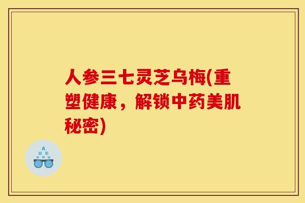 人参三七灵芝乌梅(重塑健康,解锁中药美肌秘密)