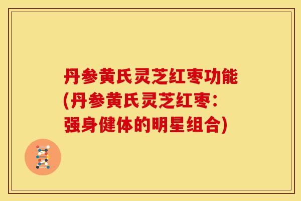 丹参黄氏灵芝红枣功能(丹参黄氏灵芝红枣:强身健体的明星组合)