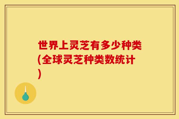 世界上灵芝有多少种类(全球灵芝种类数统计)