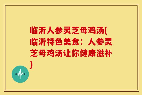 临沂人参灵芝母鸡汤(临沂特色美食：人参灵芝母鸡汤让你健康滋补)