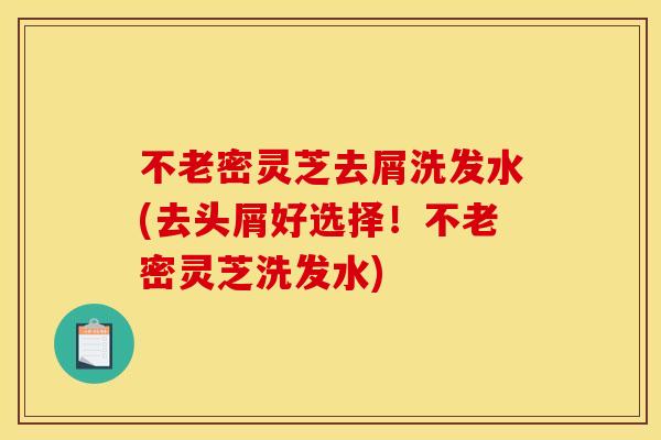 不老密灵芝去屑洗发水(去头屑好选择!不老密灵芝洗发水)