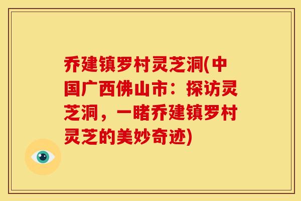 乔建镇罗村灵芝洞(中国广西佛山市：探访灵芝洞，一睹乔建镇罗村灵芝的美妙奇迹)