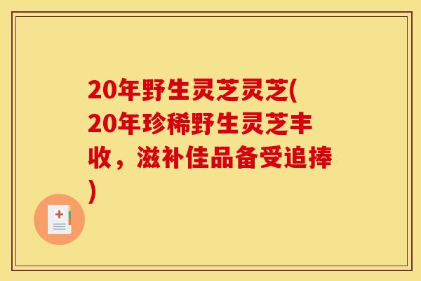 20年野生灵芝灵芝(20年珍稀野生灵芝丰收，滋补佳品备受追捧)