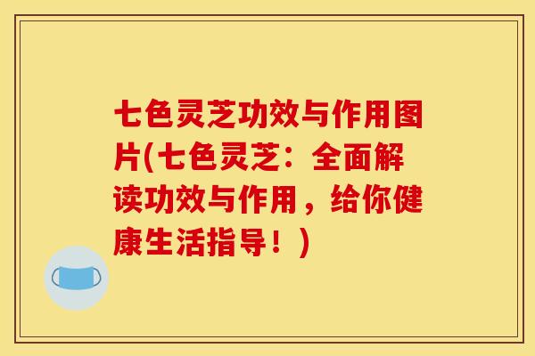 七色灵芝功效与作用图片(七色灵芝:全面解读功效与作用,给你健康生活指导!)