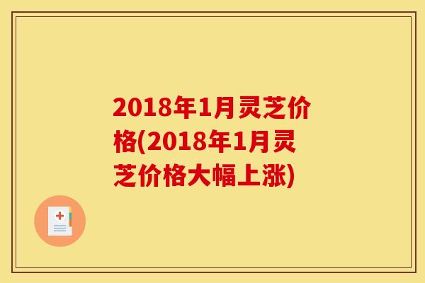 2018年1月灵芝价格(2018年1月灵芝价格大幅上涨)