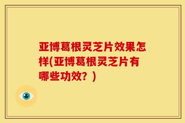 亚博葛根灵芝片效果怎样(亚博葛根灵芝片有哪些功效?)