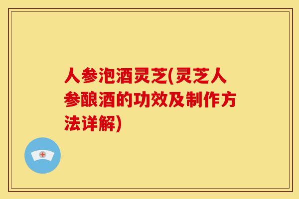 人参泡酒灵芝(灵芝人参酿酒的功效及制作方法详解)