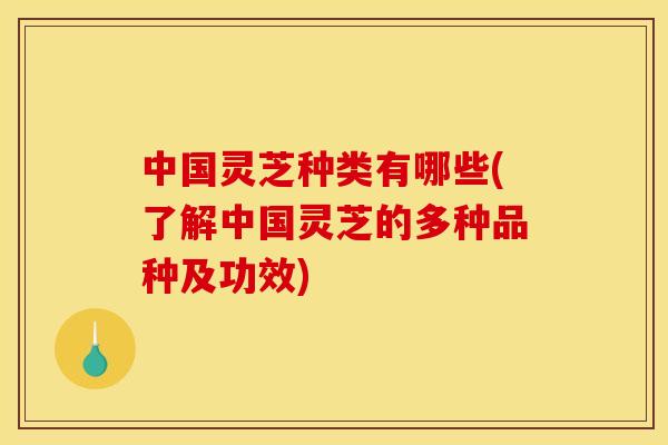 中国灵芝种类有哪些(了解中国灵芝的多种品种及功效)
