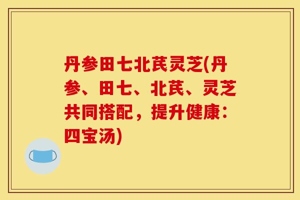 丹参田七北芪灵芝(丹参、田七、北芪、灵芝共同搭配,提升健康:四宝汤)