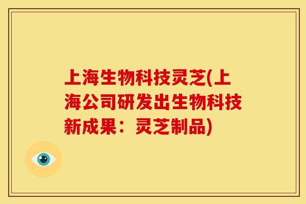 上海生物科技灵芝(上海公司研发出生物科技新成果:灵芝制品)