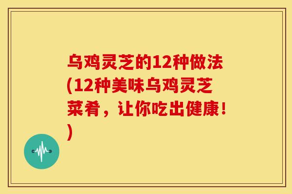 乌鸡灵芝的12种做法(12种美味乌鸡灵芝菜肴,让你吃出健康!)