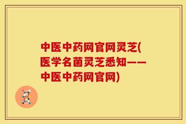 中医中药网官网灵芝(医学名菌灵芝悉知——中医中药网官网)