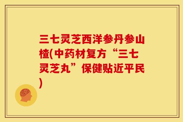 三七灵芝西洋参丹参山楂(中药材复方“三七灵芝丸”保健贴近平民)