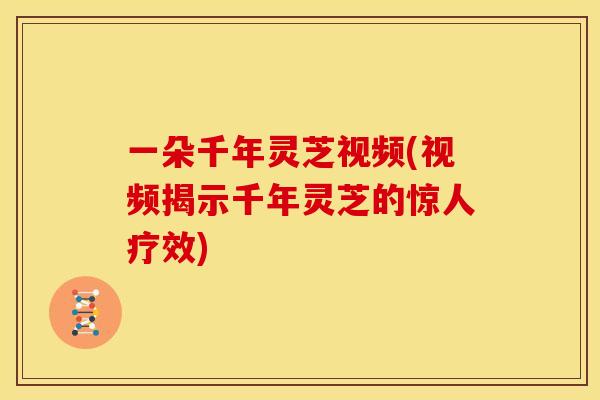 一朵千年灵芝视频(视频揭示千年灵芝的惊人疗效)
