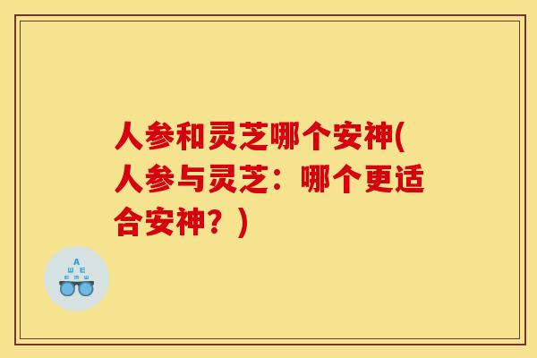人参和灵芝哪个安神(人参与灵芝:哪个更适合安神?)