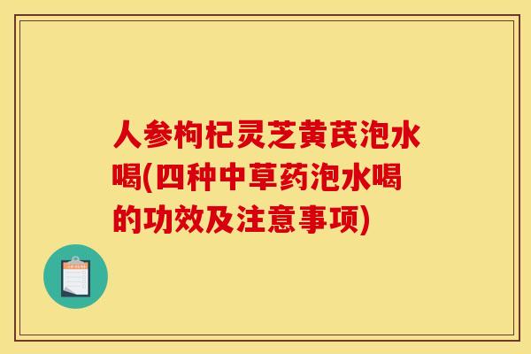 人参枸杞灵芝黄芪泡水喝(四种中草药泡水喝的功效及注意事项)