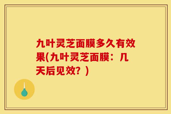 九叶灵芝面膜多久有效果(九叶灵芝面膜:几天后见效?)