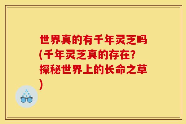 世界真的有千年灵芝吗(千年灵芝真的存在?探秘世界上的长命之草)