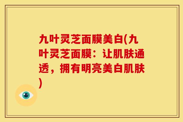 九叶灵芝面膜美白(九叶灵芝面膜:让肌肤通透,拥有明亮美白肌肤)