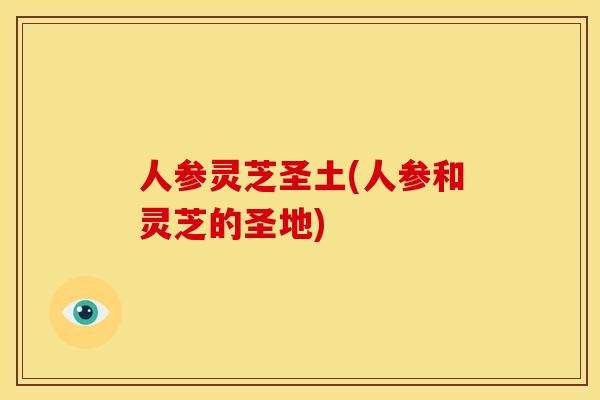 人参灵芝圣土(人参和灵芝的圣地)