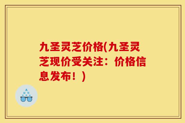 九圣灵芝价格(九圣灵芝现价受关注:价格信息发布!)