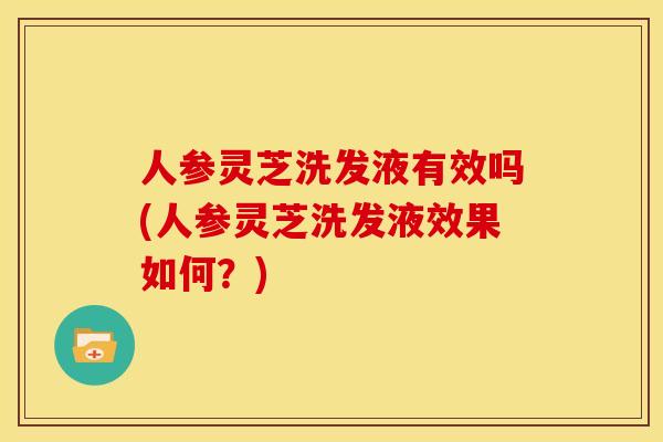 人参灵芝洗发液有效吗(人参灵芝洗发液效果如何？)