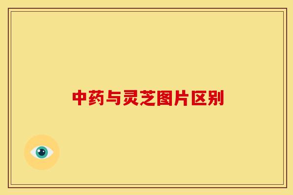 中药与灵芝图片区别